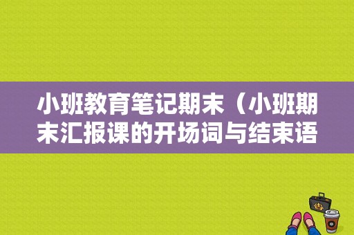 小班教育笔记期末（小班期末汇报课的开场词与结束语）