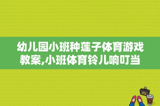 幼儿园小班种莲子体育游戏教案,小班体育铃儿响叮当教案反思