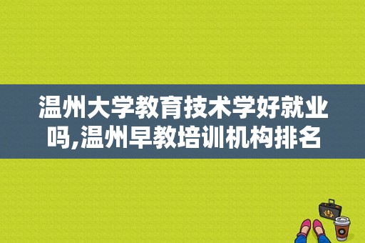 温州大学教育技术学好就业吗,温州早教培训机构排名