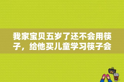 我家宝贝五岁了还不会用筷子，给他买儿童学习筷子会有帮助吗,小班科学认识蚕豆