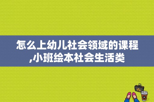 怎么上幼儿社会领域的课程,小班绘本社会生活类