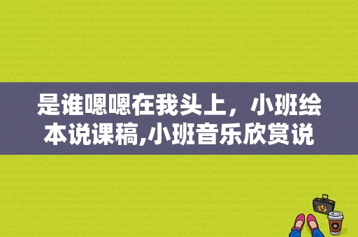 是谁嗯嗯在我头上，小班绘本说课稿,小班音乐欣赏说课稿范文