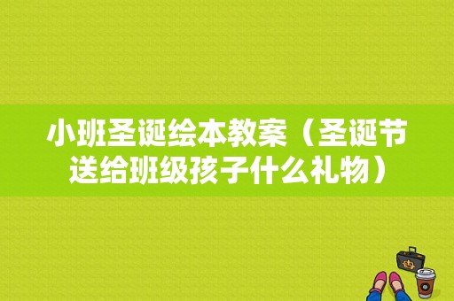 小班圣诞绘本教案（圣诞节送给班级孩子什么礼物）