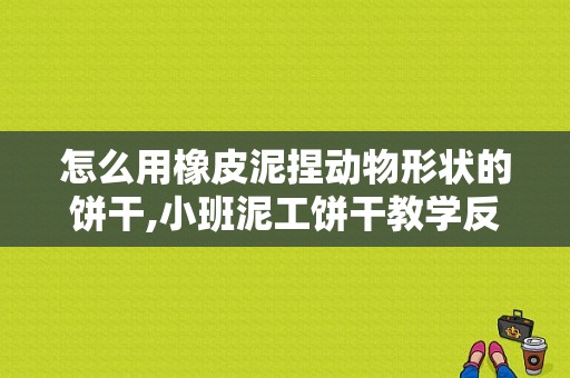 怎么用橡皮泥捏动物形状的饼干,小班泥工饼干教学反思