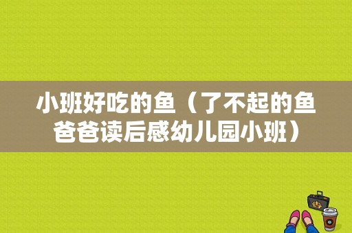 小班好吃的鱼（了不起的鱼爸爸读后感幼儿园小班）