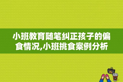 小班教育随笔纠正孩子的偏食情况,小班挑食案例分析与措施